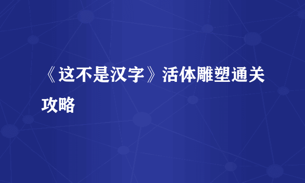 《这不是汉字》活体雕塑通关攻略