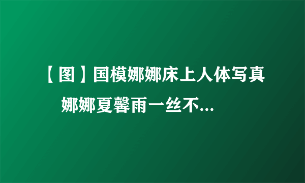 【图】国模娜娜床上人体写真    娜娜夏馨雨一丝不挂全裸出境