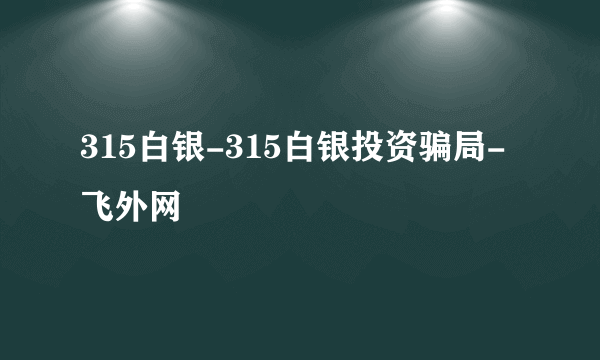 315白银-315白银投资骗局-飞外网