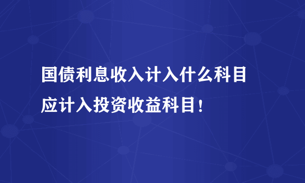 国债利息收入计入什么科目 应计入投资收益科目！