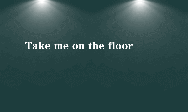 Take me on the floor