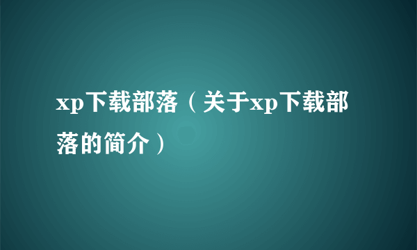 xp下载部落（关于xp下载部落的简介）