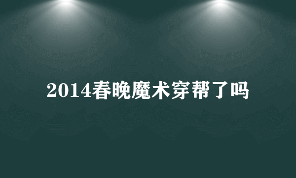 2014春晚魔术穿帮了吗