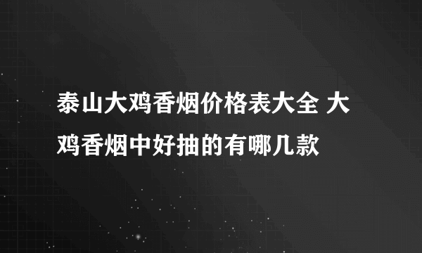 泰山大鸡香烟价格表大全 大鸡香烟中好抽的有哪几款