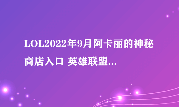 LOL2022年9月阿卡丽的神秘商店入口 英雄联盟9月阿卡丽神秘商店网址