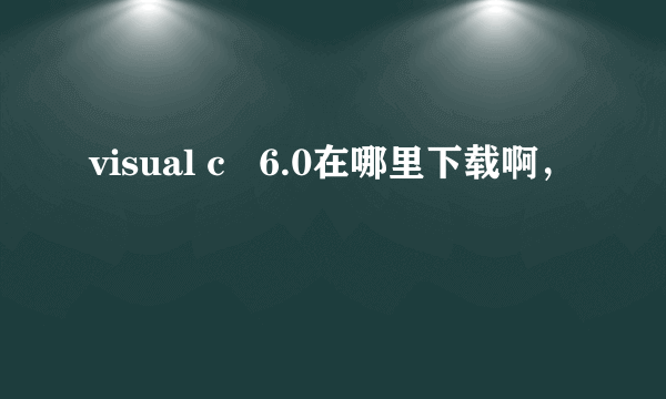 visual c   6.0在哪里下载啊，