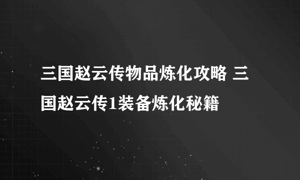 三国赵云传物品炼化攻略 三国赵云传1装备炼化秘籍