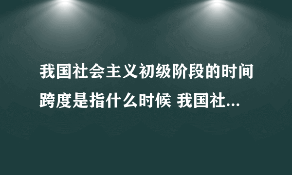 我国社会主义初级阶段的时间跨度是指什么时候 我国社会主义初级阶段的时间跨度指的是什么时候