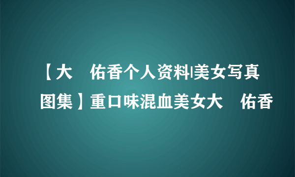 【大沢佑香个人资料|美女写真图集】重口味混血美女大沢佑香