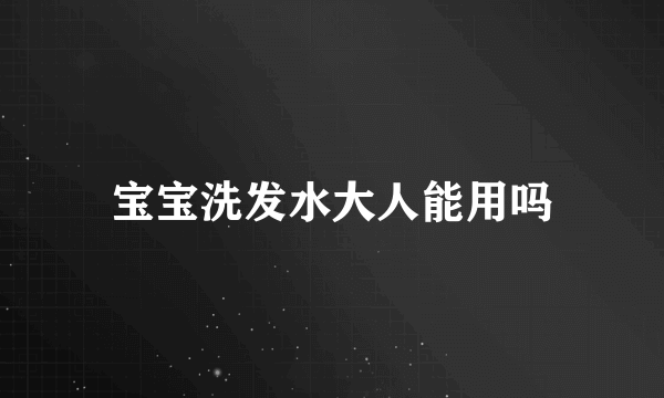 宝宝洗发水大人能用吗