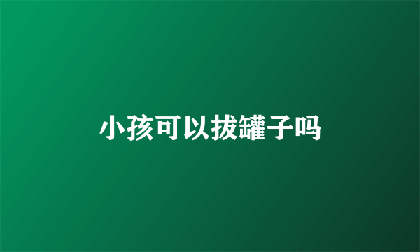 小孩可以拔罐子吗