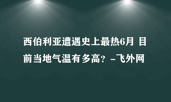 西伯利亚遭遇史上最热6月 目前当地气温有多高？-飞外网