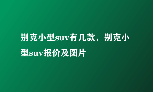 别克小型suv有几款，别克小型suv报价及图片