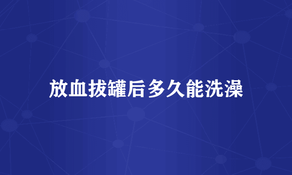 放血拔罐后多久能洗澡