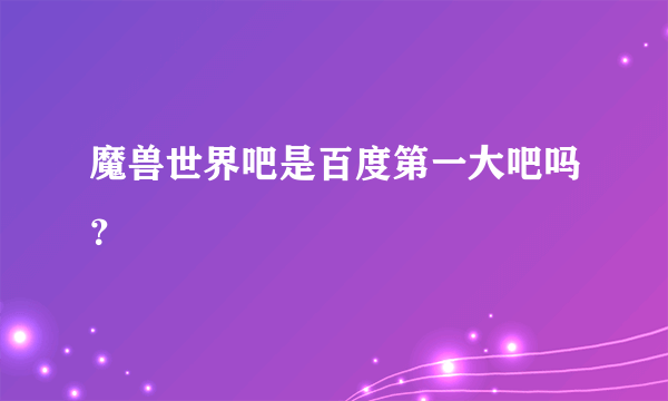 魔兽世界吧是百度第一大吧吗？