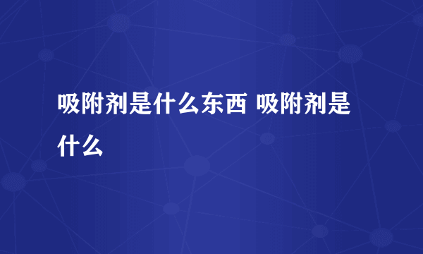 吸附剂是什么东西 吸附剂是什么
