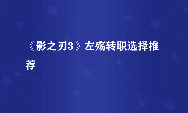 《影之刃3》左殇转职选择推荐