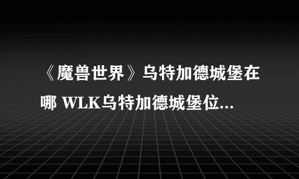 《魔兽世界》乌特加德城堡在哪 WLK乌特加德城堡位置及进入方法分享
