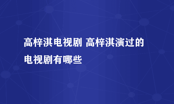 高梓淇电视剧 高梓淇演过的电视剧有哪些