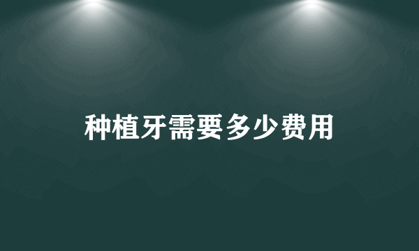 种植牙需要多少费用