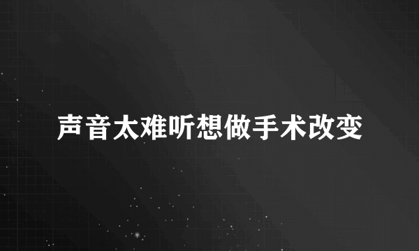 声音太难听想做手术改变