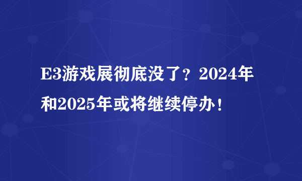 E3游戏展彻底没了？2024年和2025年或将继续停办！