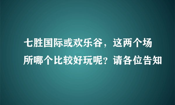 七胜国际或欢乐谷，这两个场所哪个比较好玩呢？请各位告知