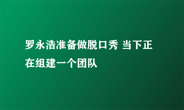 罗永浩准备做脱口秀 当下正在组建一个团队