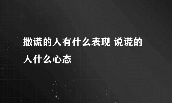 撒谎的人有什么表现 说谎的人什么心态