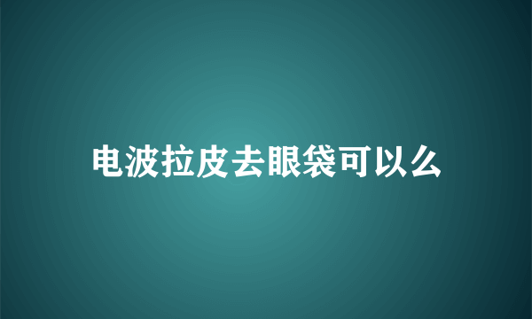 电波拉皮去眼袋可以么