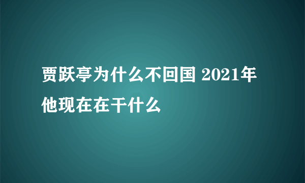 贾跃亭为什么不回国 2021年他现在在干什么