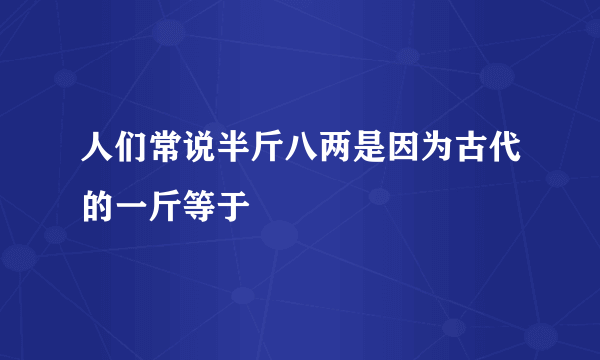 人们常说半斤八两是因为古代的一斤等于