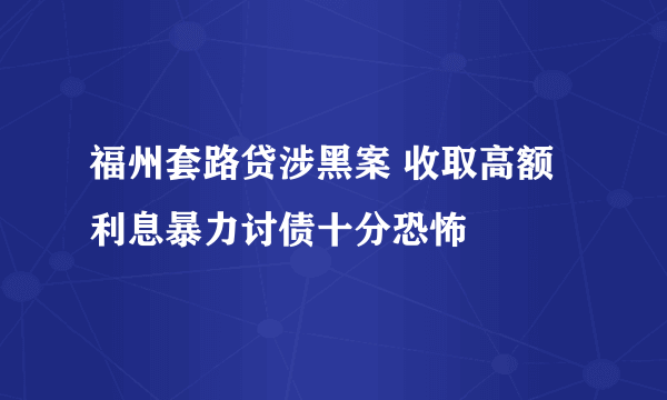 福州套路贷涉黑案 收取高额利息暴力讨债十分恐怖