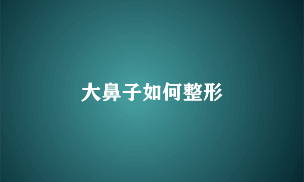 大鼻子如何整形