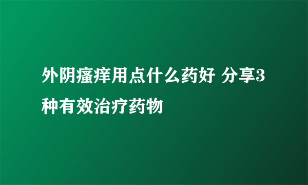 外阴瘙痒用点什么药好 分享3种有效治疗药物