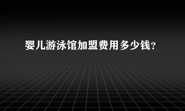 婴儿游泳馆加盟费用多少钱？