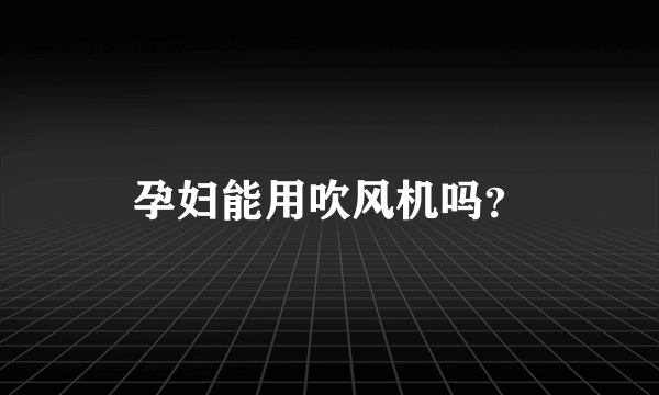 孕妇能用吹风机吗？