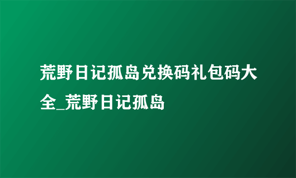 荒野日记孤岛兑换码礼包码大全_荒野日记孤岛