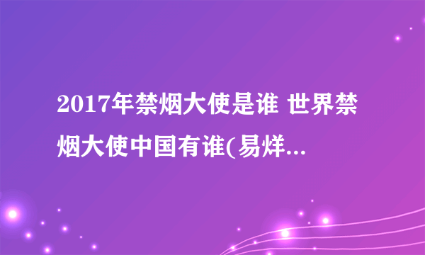 2017年禁烟大使是谁 世界禁烟大使中国有谁(易烊千玺最小)