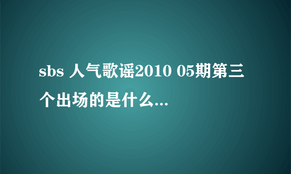 sbs 人气歌谣2010 05期第三个出场的是什么歌曲 为什么网上查到的歌名百度上搜不到？