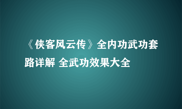《侠客风云传》全内功武功套路详解 全武功效果大全