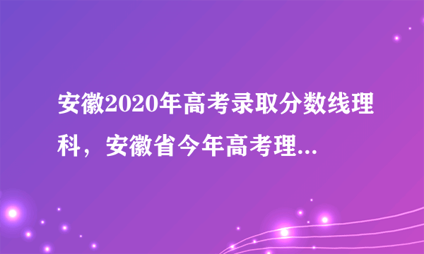 安徽2020年高考录取分数线理科,安徽省今年高考理科录取的起分线大约是多少