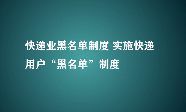 快递业黑名单制度 实施快递用户“黑名单”制度
