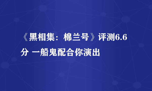 《黑相集：棉兰号》评测6.6分 一船鬼配合你演出