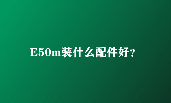 E50m装什么配件好？