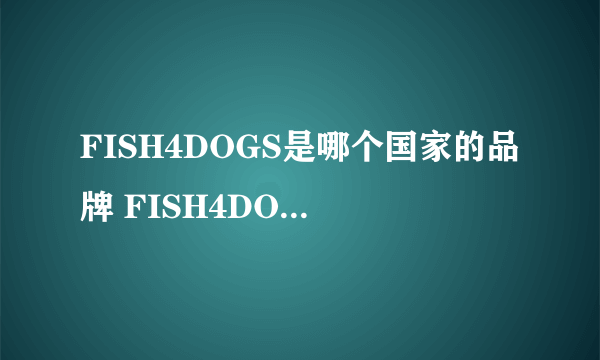 FISH4DOGS是哪个国家的品牌 FISH4DOGS是什么国家的品牌