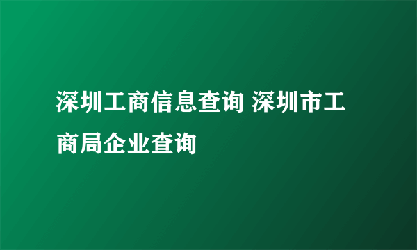 深圳工商信息查询 深圳市工商局企业查询