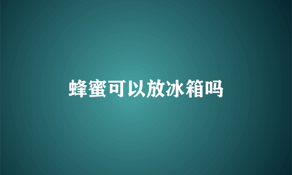 蜂蜜可以放冰箱吗