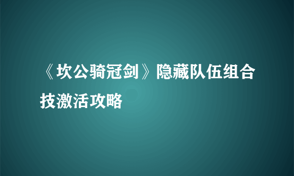《坎公骑冠剑》隐藏队伍组合技激活攻略
