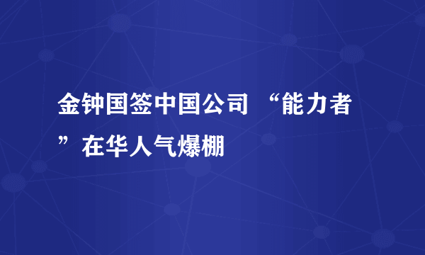 金钟国签中国公司 “能力者”在华人气爆棚